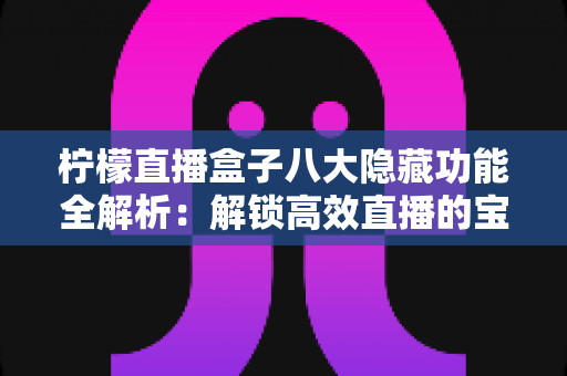 柠檬直播盒子八大隐藏功能全解析：解锁高效直播的宝藏设置，让每一场直播都更专业