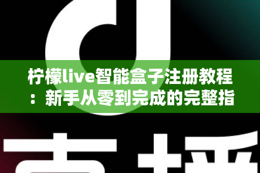 柠檬live智能盒子注册教程：新手从零到完成的完整指南