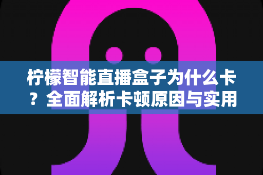 柠檬智能直播盒子为什么卡？全面解析卡顿原因与实用解决方案指南