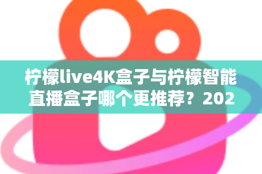 柠檬live4K盒子与柠檬智能直播盒子哪个更推荐？2025年最全选购对比指南与避坑攻略
