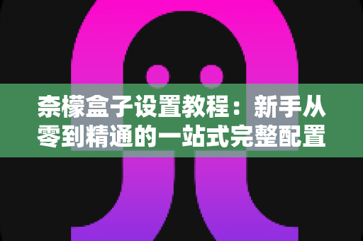 柰檬盒子设置教程:新手从零到精通的一站式完整配置指南 柰檬盒子设置教程:新手从零到精通的一站式完整配置指南