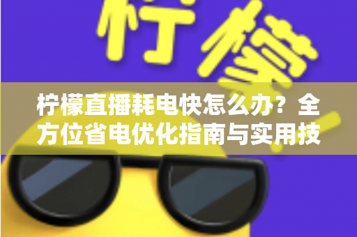 柠檬直播耗电快怎么办?全方位省电优化指南与实用技巧分享 柠檬直播耗电快怎么办?全方位省电优化指南与实用技巧分享