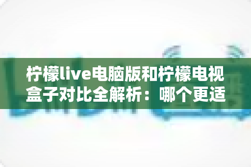 柠檬live电脑版和柠檬电视盒子对比全解析:哪个更适合你?一文看懂差异与选购建议 柠檬live电脑版和柠檬电视盒子对比全解析:哪个更适合你?一文看懂差异与选购建议