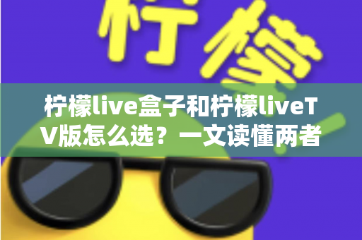 柠檬live盒子和柠檬liveTV版怎么选？一文读懂两者差异，帮你找到最适合自己的观看方案