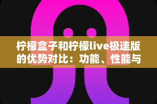柠檬盒子和柠檬live极速版的优势对比：功能、性能与体验全方位深度解析
