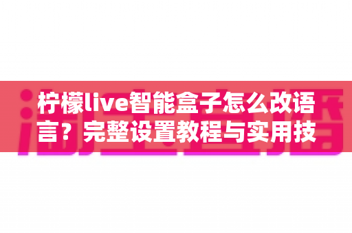 柠檬live智能盒子怎么改语言?完整设置教程与实用技巧一次掌握 柠檬live智能盒子怎么改语言?完整设置教程与实用技巧一次掌握