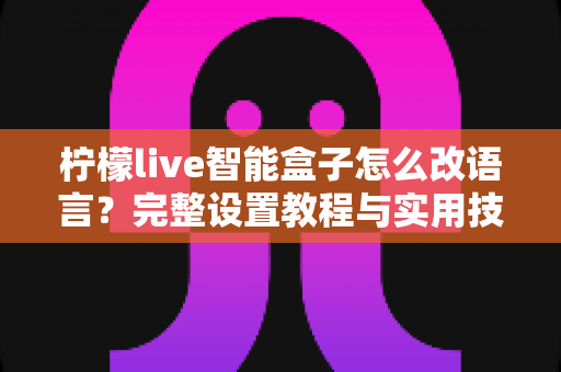 柠檬live智能盒子怎么改语言?完整设置教程与实用技巧一次掌握 柠檬live智能盒子怎么改语言?完整设置教程与实用技巧一次掌握