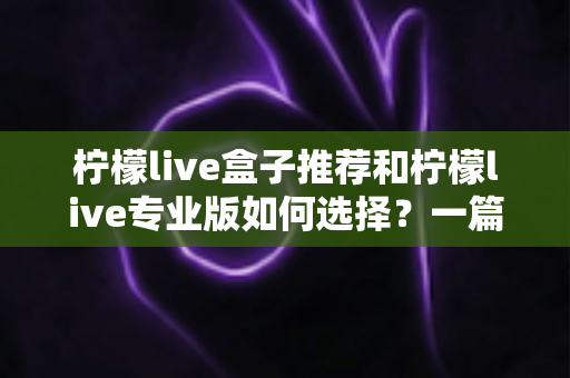 柠檬live盒子推荐和柠檬live专业版如何选择?一篇看懂最优影音搭配方案 柠檬live盒子推荐和柠檬live专业版如何选择?一篇看懂最优影音搭配方案