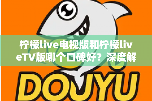 柠檬live电视版和柠檬liveTV版哪个口碑好?深度解析两大版本的用户口碑与选择指南 柠檬live电视版和柠檬liveTV版哪个口碑好?深度解析两大版本的用户口碑与选择指南