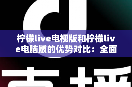 柠檬live电视版和柠檬live电脑版的优势对比：全面解析双版本差异，助你选出最佳观影娱乐搭档