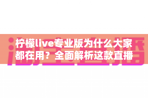 柠檬live专业版为什么大家都在用？全面解析这款直播软件的火爆密码