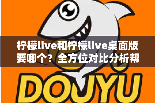 柠檬live和柠檬live桌面版要哪个?全方位对比分析帮你找到最适合的选择 柠檬live和柠檬live桌面版要哪个?全方位对比分析帮你找到最适合的选择