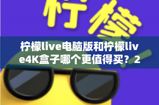 柠檬live电脑版和柠檬live4K盒子哪个更值得买？2025最新全方位选购指南，看懂这篇不花冤枉钱
