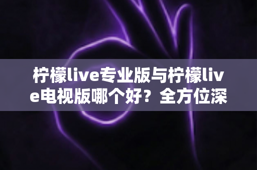 柠檬live专业版与柠檬live电视版哪个好?全方位深度对比评测,帮你找到最适合自己的那一版 柠檬live专业版与柠檬live电视版哪个好?全方位深度对比评测,帮你找到最适合自己的那一版