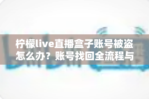 柠檬live直播盒子账号被盗怎么办?账号找回全流程与安全防护实用指南 柠檬live直播盒子账号被盗怎么办?账号找回全流程与安全防护实用指南