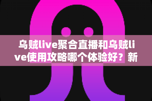 乌贼live聚合直播和乌贼live使用攻略哪个体验好？新手到老手都值得一看的深度评测指南