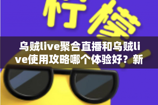 乌贼live聚合直播和乌贼live使用攻略哪个体验好？新手到老手都值得一看的深度评测指南