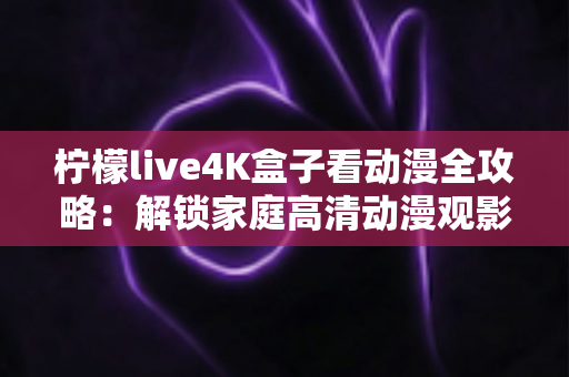 柠檬live4K盒子看动漫全攻略：解锁家庭高清动漫观影的极致体验
