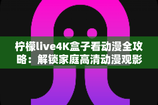 柠檬live4K盒子看动漫全攻略：解锁家庭高清动漫观影的极致体验