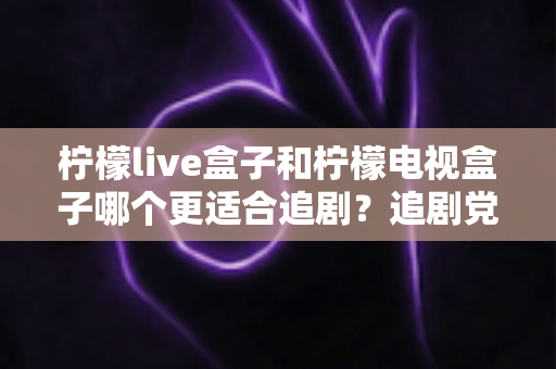 柠檬live盒子和柠檬电视盒子哪个更适合追剧？追剧党必看的深度对比与选购指南