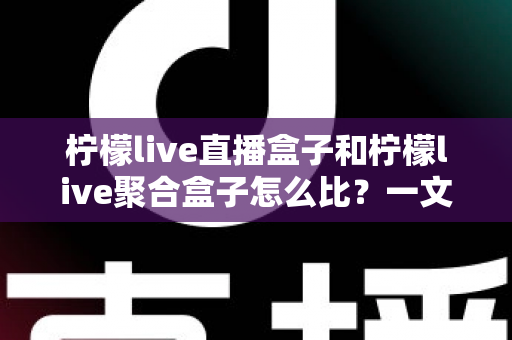柠檬live直播盒子和柠檬live聚合盒子怎么比?一文读懂两者差异,选对盒子不踩坑 柠檬live直播盒子和柠檬live聚合盒子怎么比?一文读懂两者差异,选对盒子不踩坑