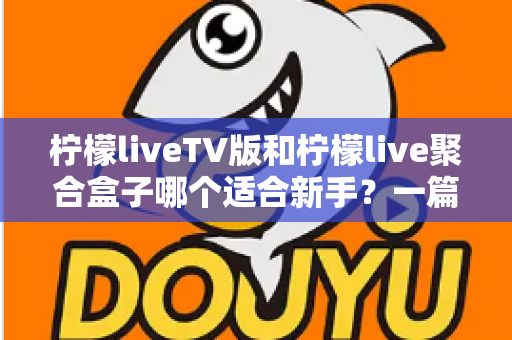柠檬liveTV版和柠檬live聚合盒子哪个适合新手?一篇看懂区别、难度与选购建议的入门指南 柠檬liveTV版和柠檬live聚合盒子哪个适合新手?一篇看懂区别、难度与选购建议的入门指南