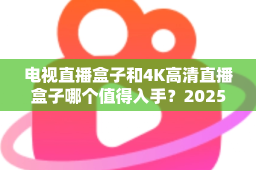 电视直播盒子和4K高清直播盒子哪个值得入手？2025年最全选购攻略帮你一次搞懂