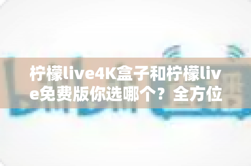 柠檬live4K盒子和柠檬live免费版你选哪个?全方位深度对比帮你找到理想观影方案 柠檬live4K盒子和柠檬live免费版你选哪个?全方位深度对比帮你找到理想观影方案