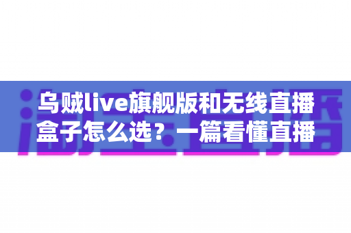 乌贼live旗舰版和无线直播盒子怎么选?一篇看懂直播设备选购全攻略 乌贼live旗舰版和无线直播盒子怎么选?一篇看懂直播设备选购全攻略