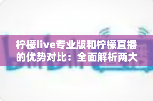 柠檬live专业版和柠檬直播的优势对比:全面解析两大版本差异,帮你选出最适合的直播工具 柠檬live专业版和柠檬直播的优势对比:全面解析两大版本差异,帮你选出最适合的直播工具