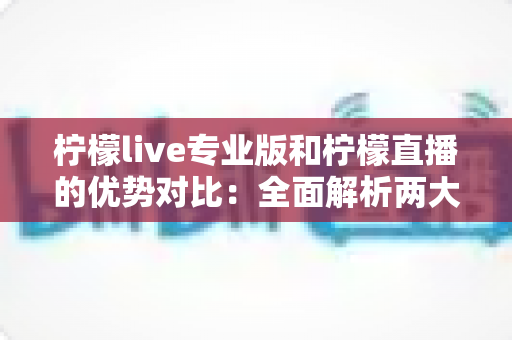 柠檬live专业版和柠檬直播的优势对比:全面解析两大版本差异,帮你选出最适合的直播工具 柠檬live专业版和柠檬直播的优势对比:全面解析两大版本差异,帮你选出最适合的直播工具