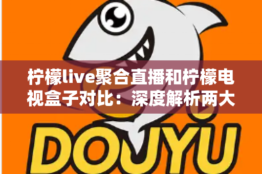 柠檬live聚合直播和柠檬电视盒子对比:深度解析两大观赛方案差异,帮你选对不选贵 柠檬live聚合直播和柠檬电视盒子对比:深度解析两大观赛方案差异,帮你选对不选贵