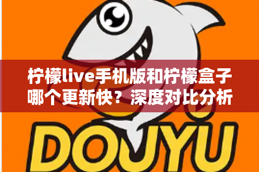 柠檬live手机版和柠檬盒子哪个更新快?深度对比分析帮你找到答案 柠檬live手机版和柠檬盒子哪个更新快?深度对比分析帮你找到答案