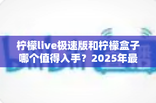 柠檬live极速版和柠檬盒子哪个值得入手？2025年最全对比选购指南