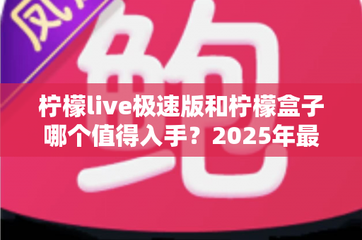柠檬live极速版和柠檬盒子哪个值得入手？2025年最全对比选购指南