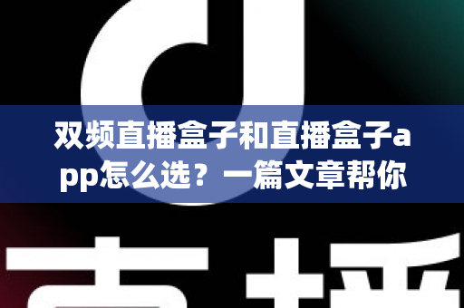 双频直播盒子和直播盒子app怎么选?一篇文章帮你理清选购思路与实用决策指南 双频直播盒子和直播盒子app怎么选?一篇文章帮你理清选购思路与实用决策指南