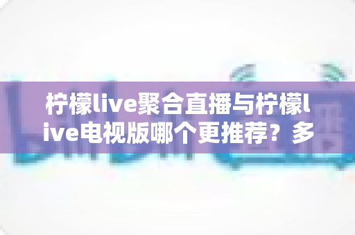 柠檬live聚合直播与柠檬live电视版哪个更推荐?多维度对比分析,帮你快速锁定最适合的版本 柠檬live聚合直播与柠檬live电视版哪个更推荐?多维度对比分析,帮你快速锁定最适合的版本