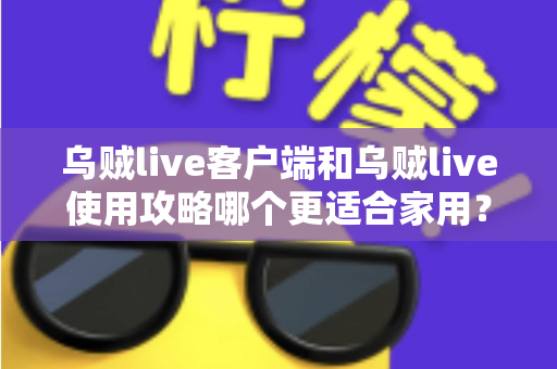 乌贼live客户端和乌贼live使用攻略哪个更适合家用？家用场景全面对比与实用选择指南
