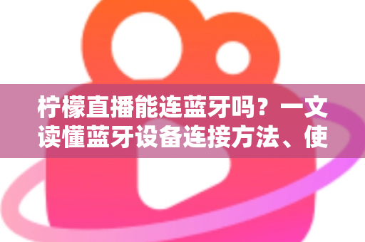 柠檬直播能连蓝牙吗？一文读懂蓝牙设备连接方法、使用技巧与常见问题全解析
