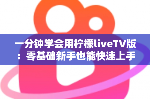 一分钟学会用柠檬liveTV版:零基础新手也能快速上手的电视应用实用指南 一分钟学会用柠檬liveTV版:零基础新手也能快速上手的电视应用实用指南