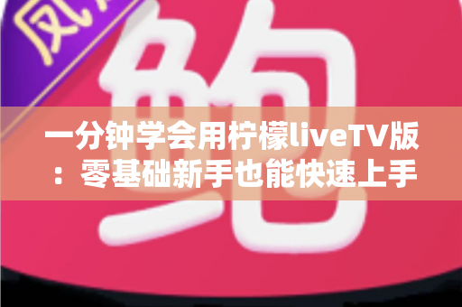 一分钟学会用柠檬liveTV版:零基础新手也能快速上手的电视应用实用指南 一分钟学会用柠檬liveTV版:零基础新手也能快速上手的电视应用实用指南