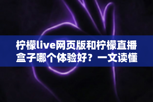 柠檬live网页版和柠檬直播盒子哪个体验好？一文读懂两大版本差异，选对观看方式不踩坑