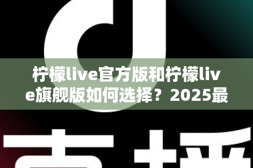 柠檬live官方版和柠檬live旗舰版如何选择?2025最新下载安装与功能对比全攻略 柠檬live官方版和柠檬live旗舰版如何选择?2025最新下载安装与功能对比全攻略