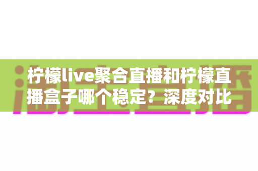 柠檬live聚合直播和柠檬直播盒子哪个稳定?深度对比与实用选择指南 柠檬live聚合直播和柠檬直播盒子哪个稳定?深度对比与实用选择指南