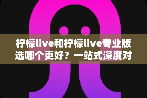 柠檬live和柠檬live专业版选哪个更好？一站式深度对比与选购指南