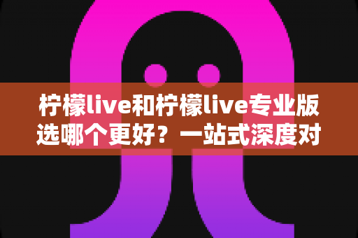 柠檬live和柠檬live专业版选哪个更好？一站式深度对比与选购指南
