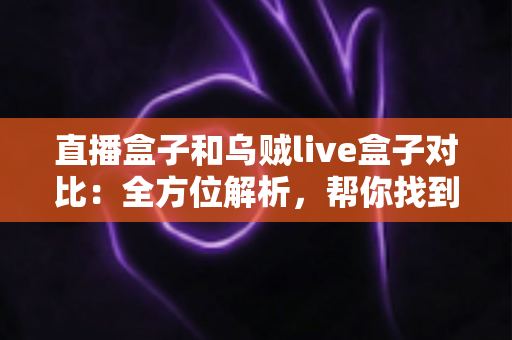 直播盒子和乌贼live盒子对比：全方位解析，帮你找到最合适的观影搭档