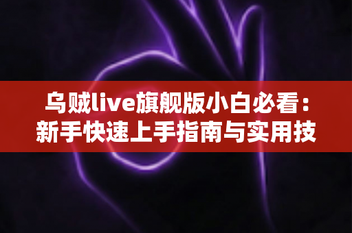 乌贼live旗舰版小白必看：新手快速上手指南与实用技巧全解析