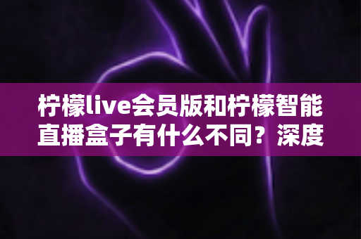 柠檬live会员版和柠檬智能直播盒子有什么不同？深度解析软件会员与硬件盒子的核心差异与选购指南