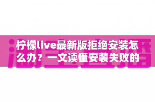 柠檬live最新版拒绝安装怎么办？一文读懂安装失败的原因与全套解决方法